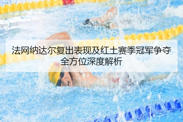 法网纳达尔复出表现及红土赛季冠军争夺全方位深度解析